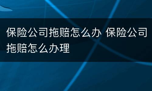 保险公司拖赔怎么办 保险公司拖赔怎么办理