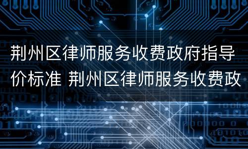 荆州区律师服务收费政府指导价标准 荆州区律师服务收费政府指导价标准是多少?