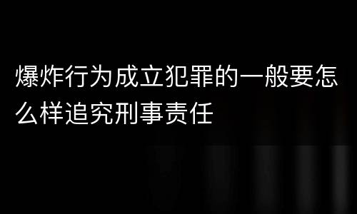 爆炸行为成立犯罪的一般要怎么样追究刑事责任