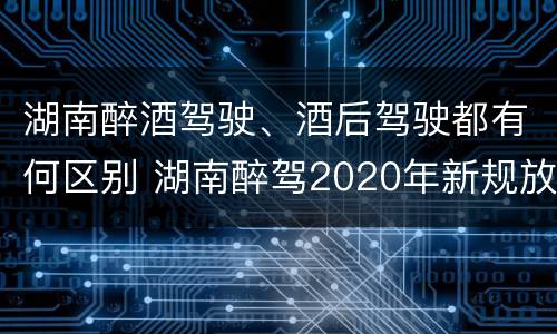 湖南醉酒驾驶、酒后驾驶都有何区别 湖南醉驾2020年新规放宽