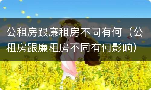 公租房跟廉租房不同有何（公租房跟廉租房不同有何影响）