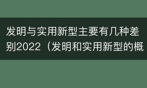 发明与实用新型主要有几种差别2022（发明和实用新型的概念）