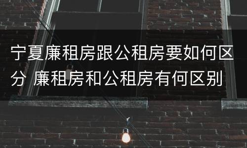 宁夏廉租房跟公租房要如何区分 廉租房和公租房有何区别