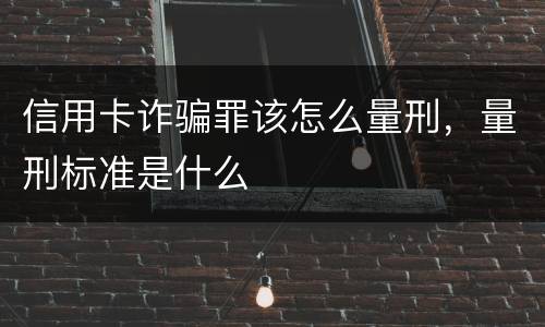信用卡诈骗罪该怎么量刑，量刑标准是什么