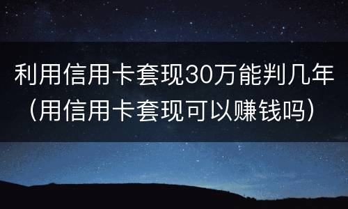 利用信用卡套现30万能判几年（用信用卡套现可以赚钱吗）