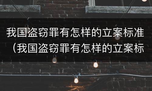 我国盗窃罪有怎样的立案标准（我国盗窃罪有怎样的立案标准呢）