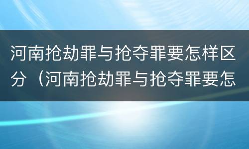 河南抢劫罪与抢夺罪要怎样区分（河南抢劫罪与抢夺罪要怎样区分呢）