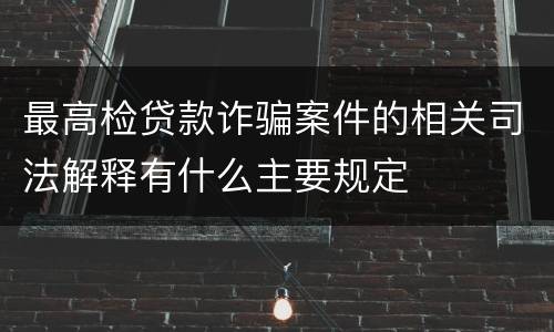 最高检贷款诈骗案件的相关司法解释有什么主要规定