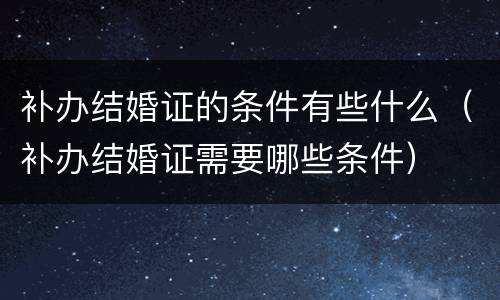 补办结婚证的条件有些什么（补办结婚证需要哪些条件）