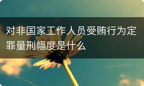 对非国家工作人员受贿行为定罪量刑幅度是什么