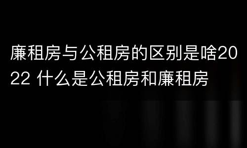 廉租房与公租房的区别是啥2022 什么是公租房和廉租房