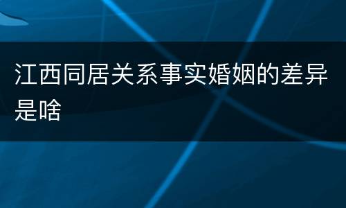 江西同居关系事实婚姻的差异是啥