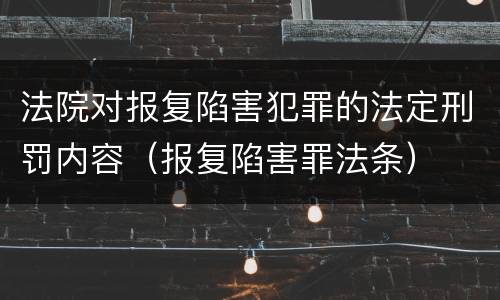 法院对报复陷害犯罪的法定刑罚内容（报复陷害罪法条）