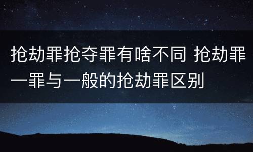 抢劫罪抢夺罪有啥不同 抢劫罪一罪与一般的抢劫罪区别