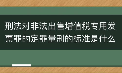 刑法对非法出售增值税专用发票罪的定罪量刑的标准是什么