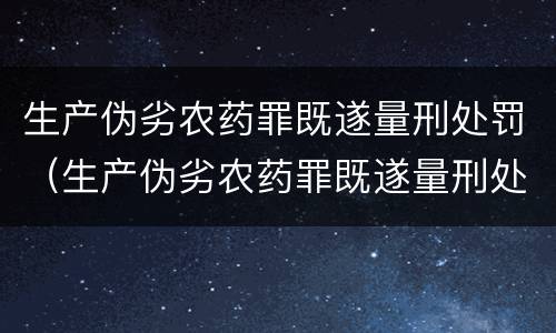 生产伪劣农药罪既遂量刑处罚（生产伪劣农药罪既遂量刑处罚标准）