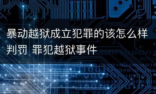 暴动越狱成立犯罪的该怎么样判罚 罪犯越狱事件