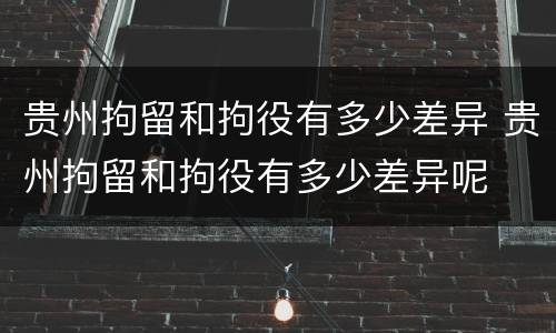 贵州拘留和拘役有多少差异 贵州拘留和拘役有多少差异呢 贵州拘留和拘役有多少差异 贵州拘留和拘役有多少差异呢