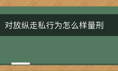 对放纵走私行为怎么样量刑 对放纵走私行为怎么样量刑