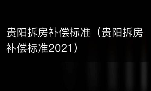 贵阳拆房补偿标准（贵阳拆房补偿标准2021）