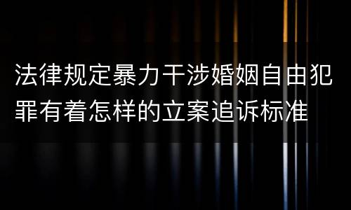 法律规定暴力干涉婚姻自由犯罪有着怎样的立案追诉标准
