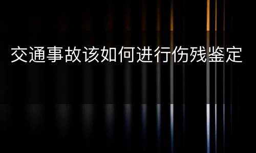 交通事故该如何进行伤残鉴定