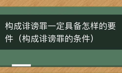 构成诽谤罪一定具备怎样的要件（构成诽谤罪的条件）