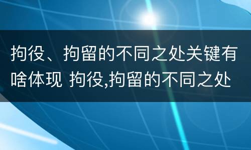 拘役、拘留的不同之处关键有啥体现 拘役,拘留的不同之处关键有啥体现呢
