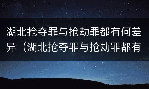 湖北抢夺罪与抢劫罪都有何差异（湖北抢夺罪与抢劫罪都有何差异呢）