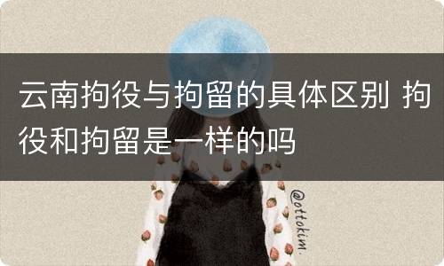 云南拘役与拘留的具体区别 拘役和拘留是一样的吗