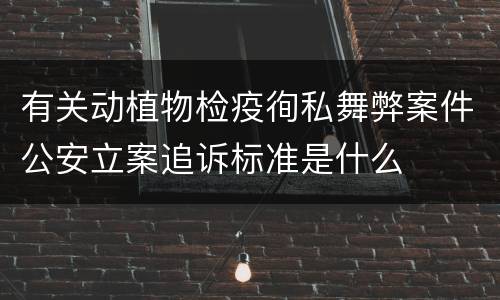 有关动植物检疫徇私舞弊案件公安立案追诉标准是什么