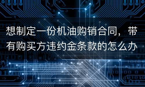 想制定一份机油购销合同，带有购买方违约金条款的怎么办