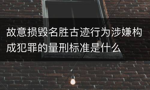 故意损毁名胜古迹行为涉嫌构成犯罪的量刑标准是什么