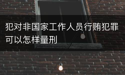 犯对非国家工作人员行贿犯罪可以怎样量刑