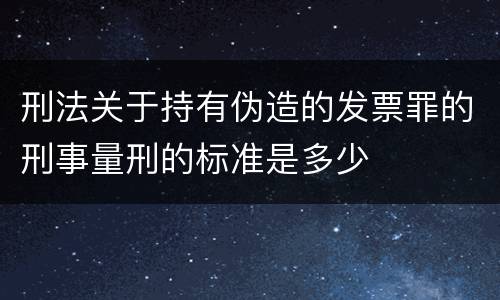 刑法关于持有伪造的发票罪的刑事量刑的标准是多少