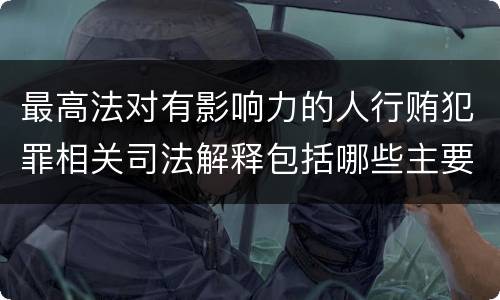 最高法对有影响力的人行贿犯罪相关司法解释包括哪些主要内容