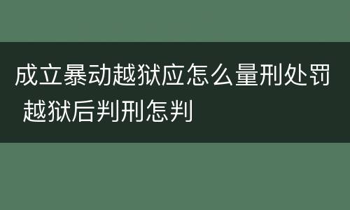 成立暴动越狱应怎么量刑处罚 越狱后判刑怎判