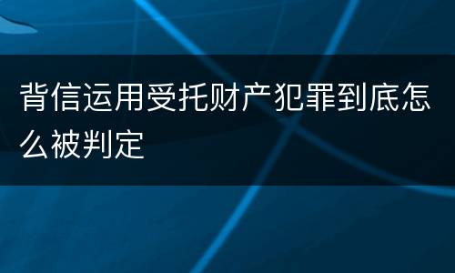 背信运用受托财产犯罪到底怎么被判定