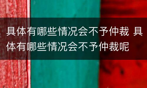 具体有哪些情况会不予仲裁 具体有哪些情况会不予仲裁呢