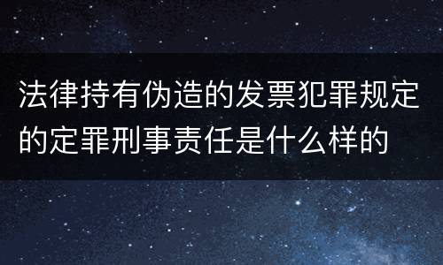 法律持有伪造的发票犯罪规定的定罪刑事责任是什么样的