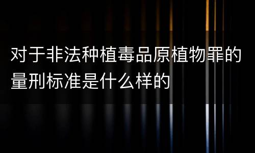 对于非法种植毒品原植物罪的量刑标准是什么样的