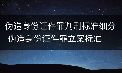 伪造身份证件罪判刑标准细分 伪造身份证件罪立案标准