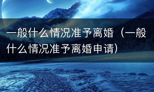 一般什么情况准予离婚（一般什么情况准予离婚申请）
