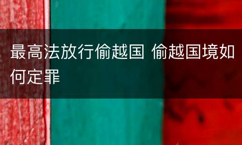 最高法放行偷越国 偷越国境如何定罪