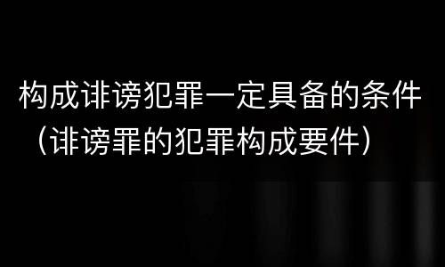 构成诽谤犯罪一定具备的条件（诽谤罪的犯罪构成要件）