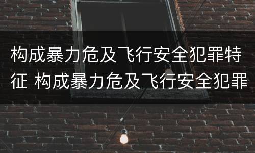 构成暴力危及飞行安全犯罪特征 构成暴力危及飞行安全犯罪特征包括