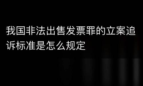 我国非法出售发票罪的立案追诉标准是怎么规定