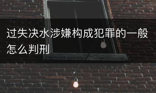 过失决水涉嫌构成犯罪的一般怎么判刑