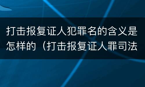 打击报复证人犯罪名的含义是怎样的（打击报复证人罪司法解释）
