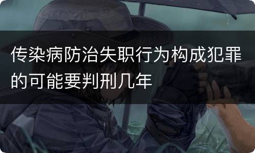 传染病防治失职行为构成犯罪的可能要判刑几年